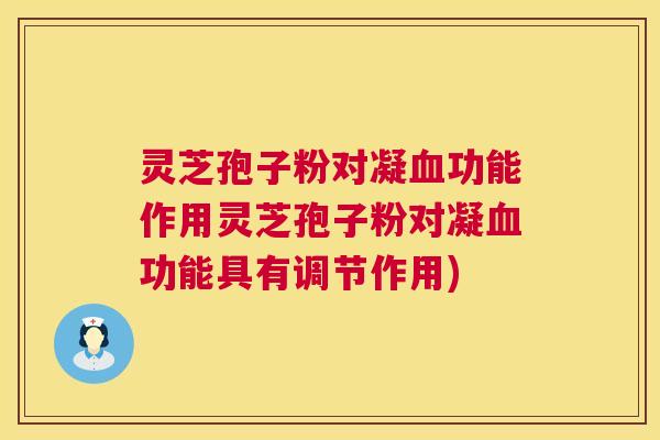 灵芝孢子粉对凝功能作用灵芝孢子粉对凝功能具有调节作用)