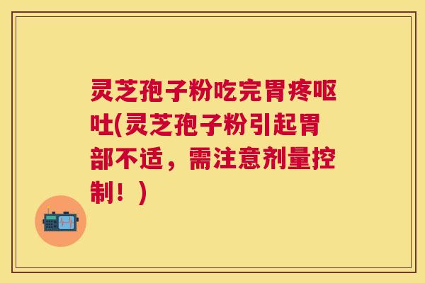 灵芝孢子粉吃完胃疼(灵芝孢子粉引起胃部不适，需注意剂量控制！)