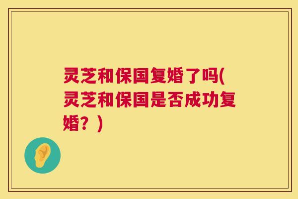 灵芝和保国复婚了吗(灵芝和保国是否成功复婚?) 灵芝和保国复婚了吗(灵芝和保国是否成功复婚?)
