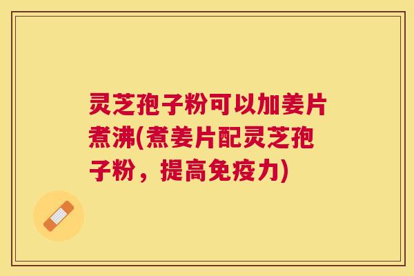 灵芝孢子粉可以加姜片煮沸(煮姜片配灵芝孢子粉,提高免疫力) 灵芝孢子粉可以加姜片煮沸(煮姜片配灵芝孢子粉,提高免疫力)