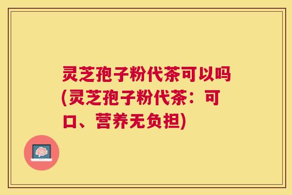 灵芝孢子粉代茶可以吗(灵芝孢子粉代茶：可口、营养无负担)