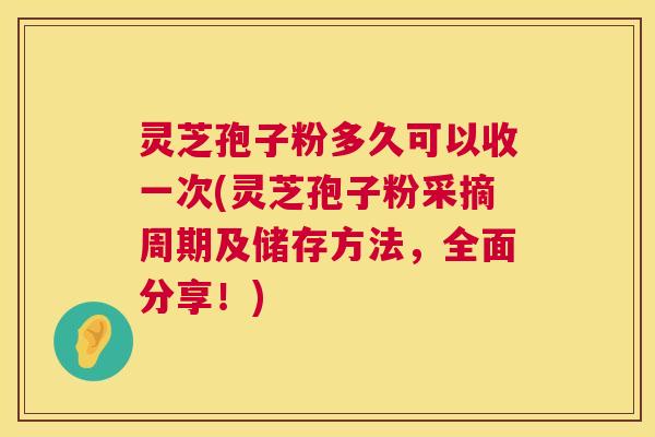 灵芝孢子粉多久可以收一次(灵芝孢子粉采摘周期及储存方法,全面分享!) 灵芝孢子粉多久可以收一次(灵芝孢子粉采摘周期及储存方法,全面分享!)