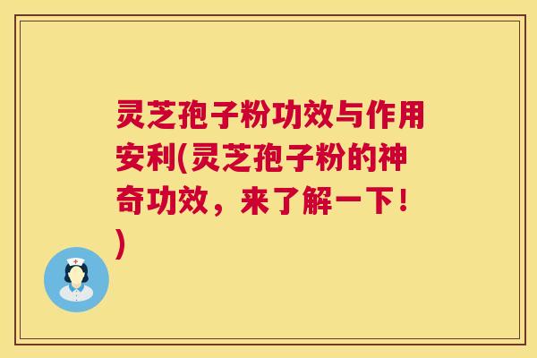 灵芝孢子粉功效与作用安利(灵芝孢子粉的神奇功效，来了解一下！)