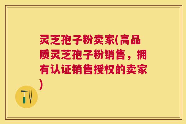 灵芝孢子粉卖家(高品质灵芝孢子粉销售，拥有认证销售授权的卖家)