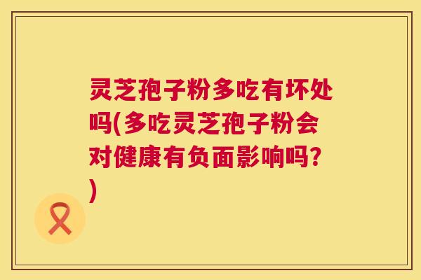 灵芝孢子粉多吃有坏处吗(多吃灵芝孢子粉会对健康有负面影响吗？)