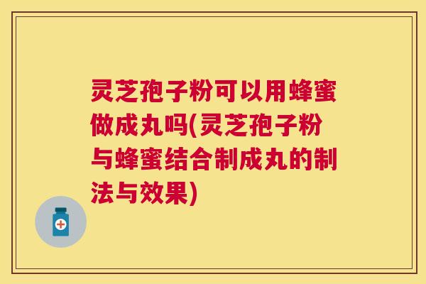 灵芝孢子粉可以用蜂蜜做成丸吗(灵芝孢子粉与蜂蜜结合制成丸的制法与效果) 灵芝孢子粉可以用蜂蜜做成丸吗(灵芝孢子粉与蜂蜜结合制成丸的制法与效果)