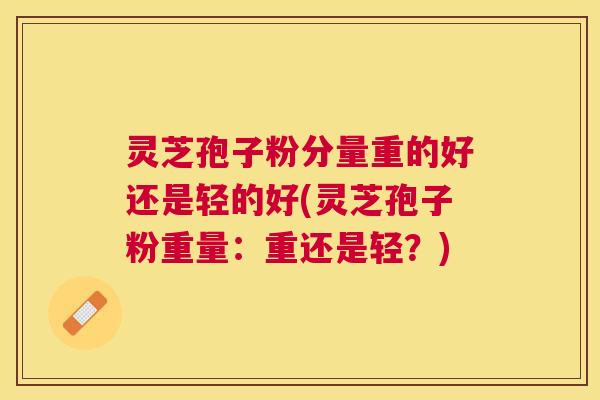 灵芝孢子粉分量重的好还是轻的好(灵芝孢子粉重量:重还是轻?) 灵芝孢子粉分量重的好还是轻的好(灵芝孢子粉重量:重还是轻?)