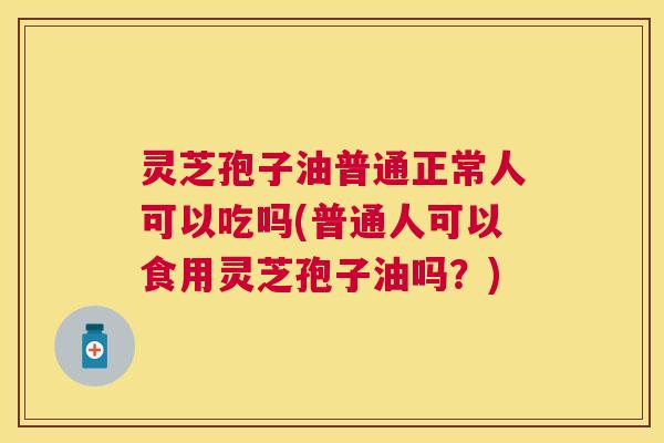 灵芝孢子油普通正常人可以吃吗(普通人可以食用灵芝孢子油吗?) 灵芝孢子油普通正常人可以吃吗(普通人可以食用灵芝孢子油吗?)