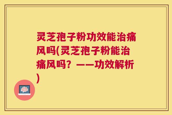 灵芝孢子粉功效能痛风吗(灵芝孢子粉能痛风吗？——功效解析)