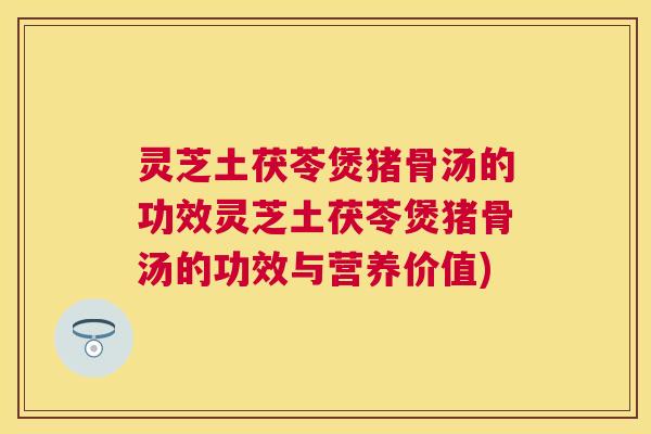 灵芝土茯苓煲猪骨汤的功效灵芝土茯苓煲猪骨汤的功效与营养价值) 灵芝土茯苓煲猪骨汤的功效灵芝土茯苓煲猪骨汤的功效与营养价值)