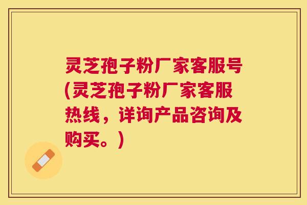 灵芝孢子粉厂家客服号(灵芝孢子粉厂家客服热线,详询产品咨询及购买。) 灵芝孢子粉厂家客服号(灵芝孢子粉厂家客服热线,详询产品咨询及购买。)