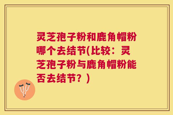 灵芝孢子粉和鹿角帽粉哪个去结节(比较：灵芝孢子粉与鹿角帽粉能否去结节？)