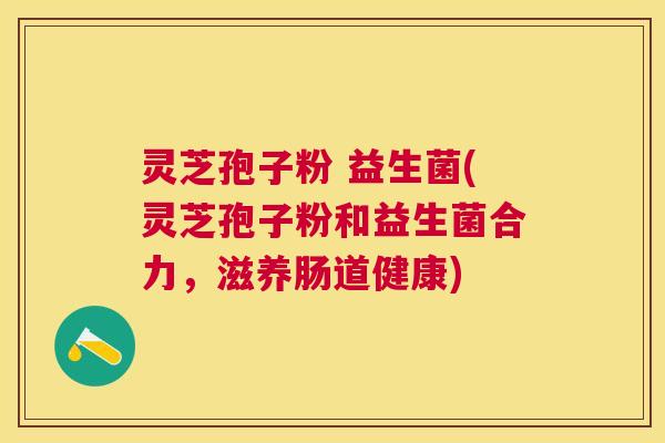 灵芝孢子粉 益生菌(灵芝孢子粉和益生菌合力,滋养肠道健康) 灵芝孢子粉 益生菌(灵芝孢子粉和益生菌合力,滋养肠道健康)