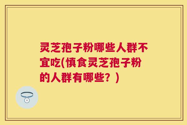 灵芝孢子粉哪些人群不宜吃(慎食灵芝孢子粉的人群有哪些?) 灵芝孢子粉哪些人群不宜吃(慎食灵芝孢子粉的人群有哪些?)