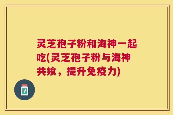 灵芝孢子粉和海神一起吃(灵芝孢子粉与海神共飨，提升免疫力)