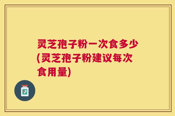 灵芝孢子粉一次食多少(灵芝孢子粉建议每次食用量) 灵芝孢子粉一次食多少(灵芝孢子粉建议每次食用量)