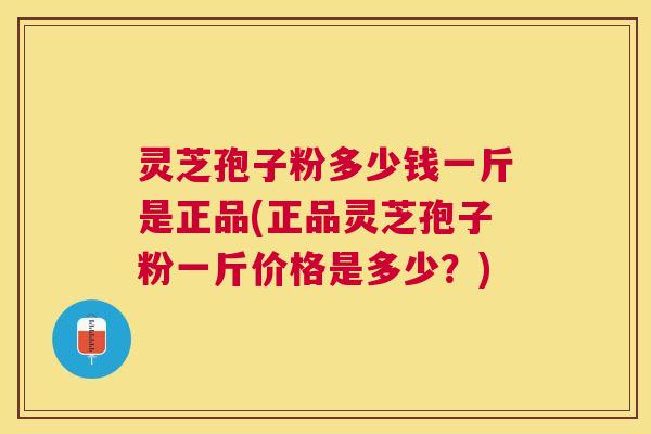 灵芝孢子粉多少钱一斤是正品(正品灵芝孢子粉一斤价格是多少?) 灵芝孢子粉多少钱一斤是正品(正品灵芝孢子粉一斤价格是多少?)