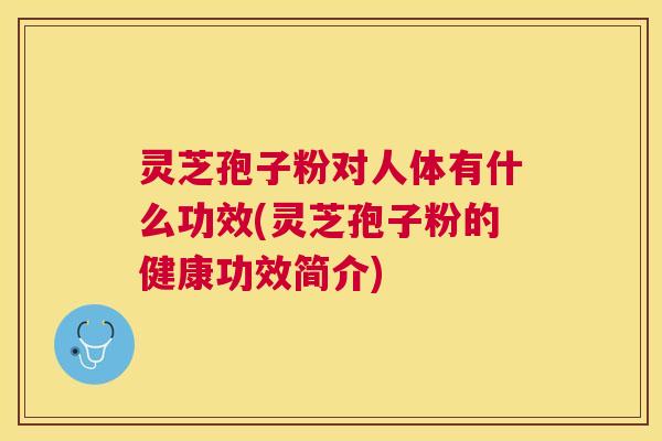 灵芝孢子粉对人体有什么功效(灵芝孢子粉的健康功效简介)
