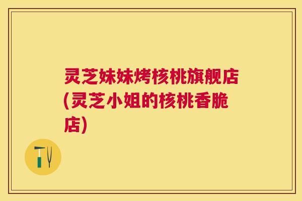灵芝妹妹烤核桃旗舰店(灵芝小姐的核桃香脆店)