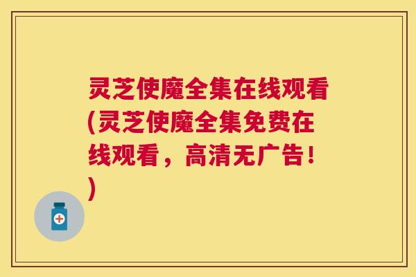 灵芝使魔全集在线观看(灵芝使魔全集免费在线观看,高清无广告!) 灵芝使魔全集在线观看(灵芝使魔全集免费在线观看,高清无广告!)