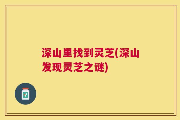 深山里找到灵芝(深山发现灵芝之谜) 深山里找到灵芝(深山发现灵芝之谜)