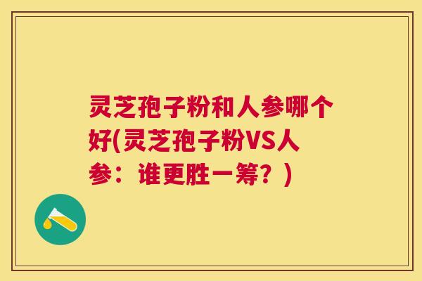 灵芝孢子粉和人参哪个好(灵芝孢子粉VS人参：谁更胜一筹？)