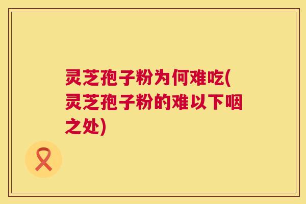 灵芝孢子粉为何难吃(灵芝孢子粉的难以下咽之处) 灵芝孢子粉为何难吃(灵芝孢子粉的难以下咽之处)