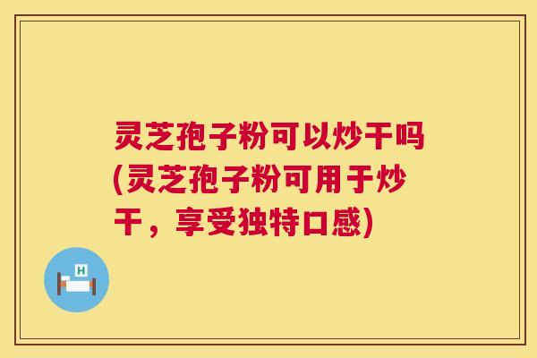 灵芝孢子粉可以炒干吗(灵芝孢子粉可用于炒干,享受独特口感) 灵芝孢子粉可以炒干吗(灵芝孢子粉可用于炒干,享受独特口感)