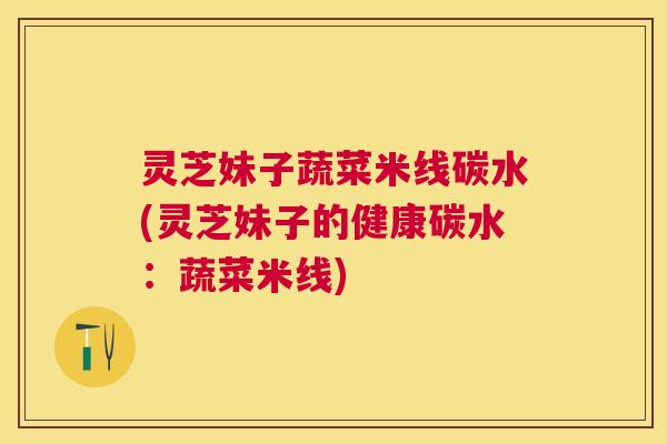 灵芝妹子蔬菜米线碳水(灵芝妹子的健康碳水：蔬菜米线)