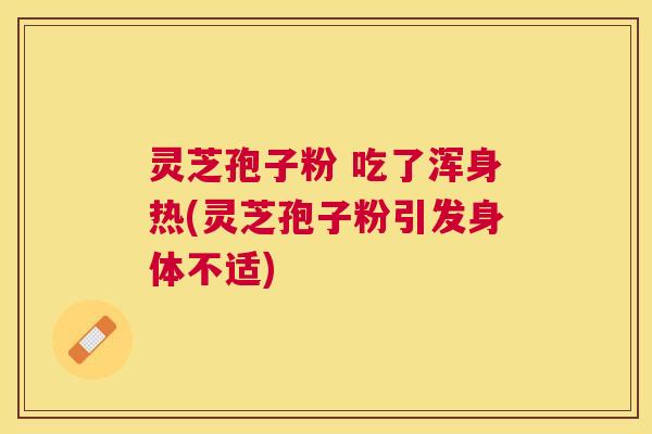 灵芝孢子粉 吃了浑身热(灵芝孢子粉引发身体不适)