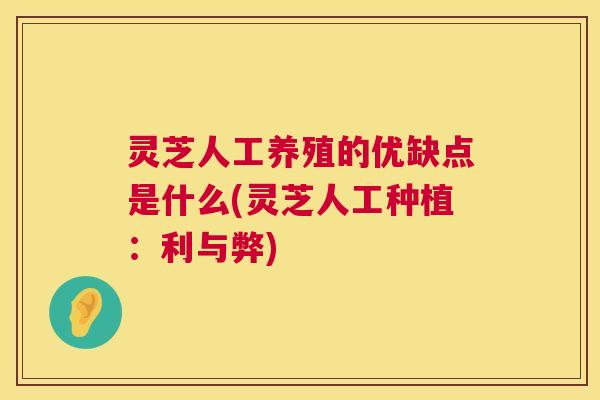 灵芝人工养殖的优缺点是什么(灵芝人工种植：利与弊)