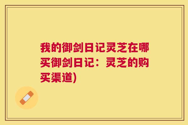 我的御剑日记灵芝在哪买御剑日记：灵芝的购买渠道)