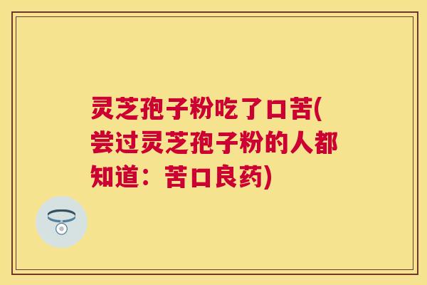 灵芝孢子粉吃了口苦(尝过灵芝孢子粉的人都知道:苦口良药) 灵芝孢子粉吃了口苦(尝过灵芝孢子粉的人都知道:苦口良药)