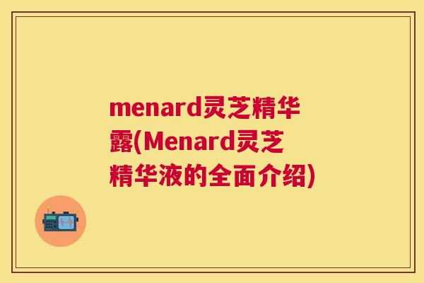 menard灵芝精华露(Menard灵芝精华液的全面介绍)