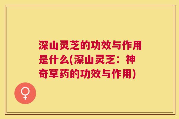 深山灵芝的功效与作用是什么(深山灵芝:神奇草药的功效与作用) 深山灵芝的功效与作用是什么(深山灵芝:神奇草药的功效与作用)