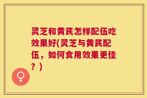 灵芝和黄芪怎样配伍吃效果好(灵芝与黄芪配伍,如何食用效果更佳?) 灵芝和黄芪怎样配伍吃效果好(灵芝与黄芪配伍,如何食用效果更佳?)