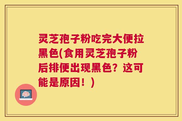 灵芝孢子粉吃完大便拉黑色(食用灵芝孢子粉后排便出现黑色?这可能是原因!) 灵芝孢子粉吃完大便拉黑色(食用灵芝孢子粉后排便出现黑色?这可能是原因!)