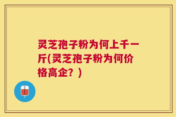 灵芝孢子粉为何上千一斤(灵芝孢子粉为何价格高企？)
