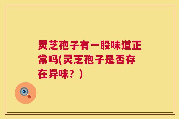 灵芝孢子有一股味道正常吗(灵芝孢子是否存在异味？)