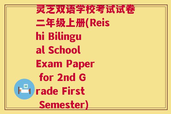 灵芝双语学校考试试卷二年级上册(Reishi Bilingual School Exam Paper for 2nd Grade First Semester) 灵芝双语学校考试试卷二年级上册(Reishi Bilingual School Exam Paper for 2nd Grade First Semester)