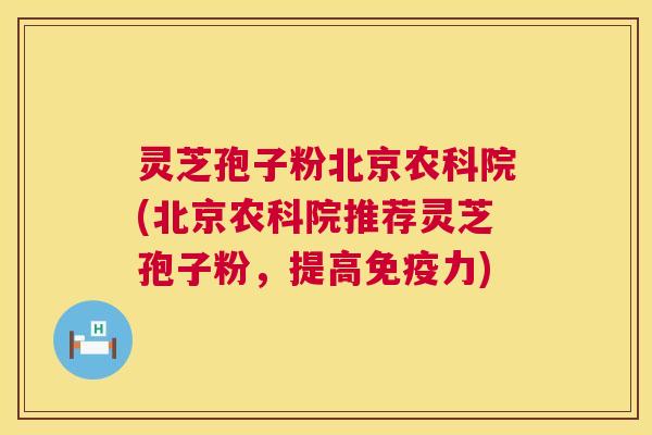 灵芝孢子粉北京农科院(北京农科院推荐灵芝孢子粉,提高免疫力) 灵芝孢子粉北京农科院(北京农科院推荐灵芝孢子粉,提高免疫力)