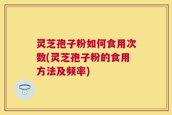灵芝孢子粉如何食用次数(灵芝孢子粉的食用方法及频率)