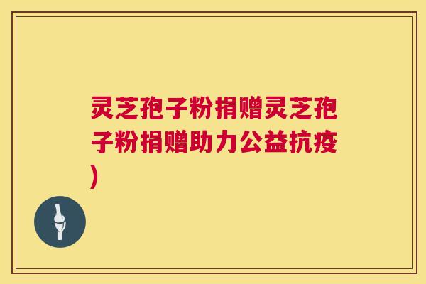 灵芝孢子粉捐赠灵芝孢子粉捐赠助力公益抗疫) 灵芝孢子粉捐赠灵芝孢子粉捐赠助力公益抗疫)