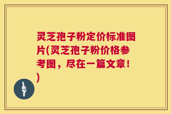 灵芝孢子粉定价标准图片(灵芝孢子粉价格参考图,尽在一篇文章!) 灵芝孢子粉定价标准图片(灵芝孢子粉价格参考图,尽在一篇文章!)