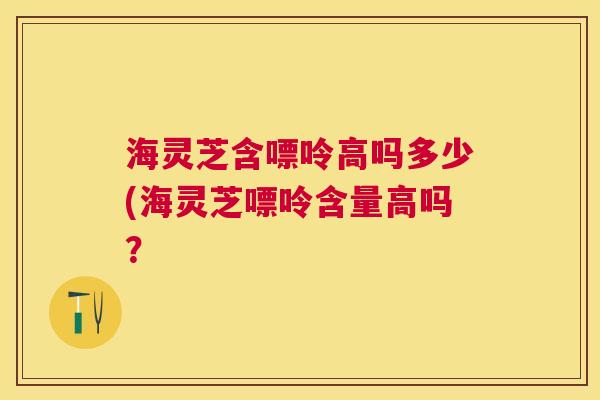 海灵芝含嘌呤高吗多少(海灵芝嘌呤含量高吗？