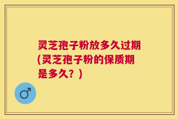 灵芝孢子粉放多久过期(灵芝孢子粉的保质期是多久?) 灵芝孢子粉放多久过期(灵芝孢子粉的保质期是多久?)