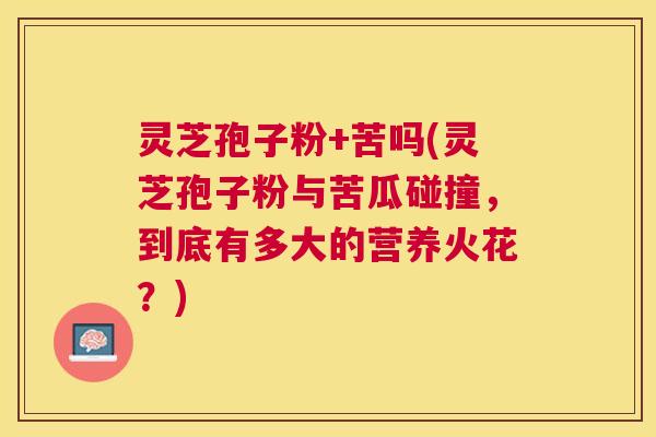 灵芝孢子粉+苦吗(灵芝孢子粉与苦瓜碰撞,到底有多大的营养火花?) 灵芝孢子粉+苦吗(灵芝孢子粉与苦瓜碰撞,到底有多大的营养火花?)