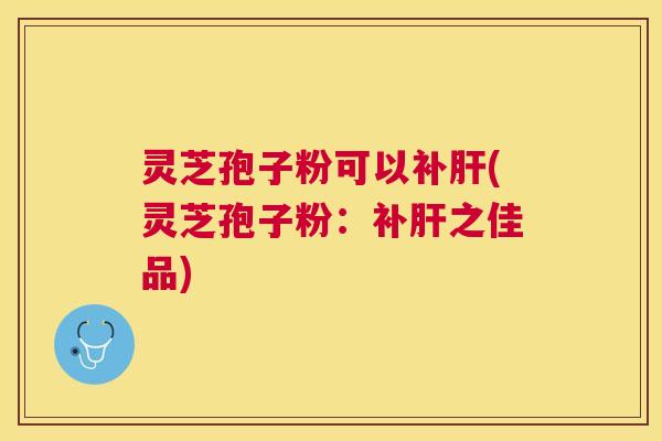 灵芝孢子粉可以补(灵芝孢子粉:补之佳品) 灵芝孢子粉可以补(灵芝孢子粉:补之佳品)