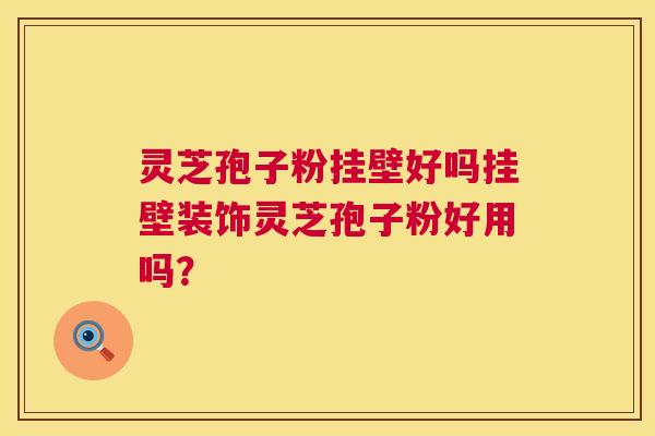 灵芝孢子粉挂壁好吗挂壁装饰灵芝孢子粉好用吗? 灵芝孢子粉挂壁好吗挂壁装饰灵芝孢子粉好用吗?