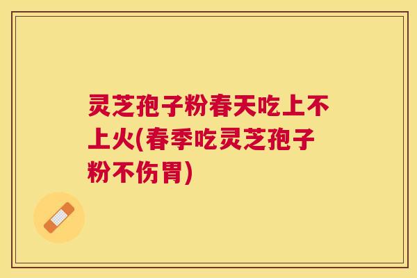 灵芝孢子粉春天吃上不上火(春季吃灵芝孢子粉不伤胃) 灵芝孢子粉春天吃上不上火(春季吃灵芝孢子粉不伤胃)